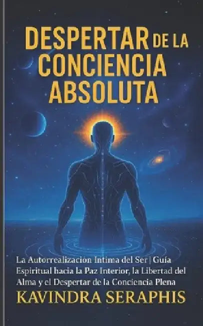 Despertar de la Conciencia Absoluta: La Autorrealización Íntima del Ser - Guía Espiritual hacia la Paz Interior, la Libertad del Alma y el Despertar d by Kavindra Seraphis