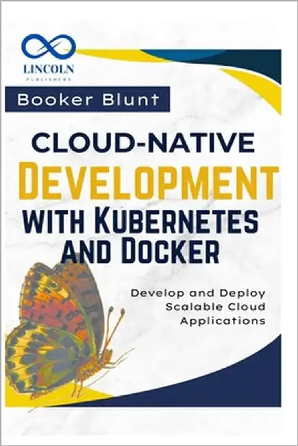 Cloud-Native Development with Kubernetes and Docker: Develop and Deploy Scalable Cloud Applications by Blunt, Booker