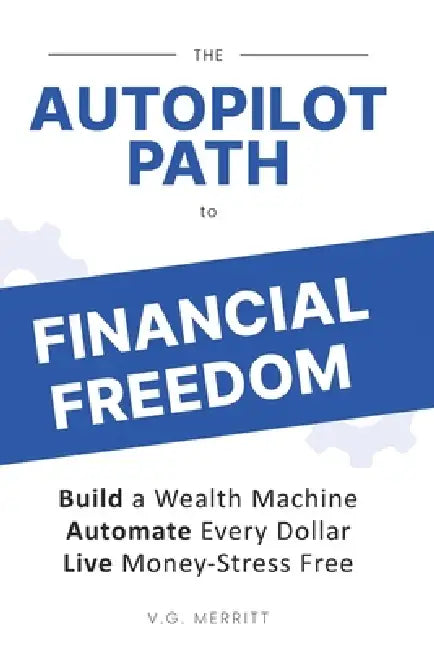 The Autopilot Path to Financial Freedom: Build a Wealth Machine. Automate Every Dollar. Live Money-Stress Free. by V. G. Merritt