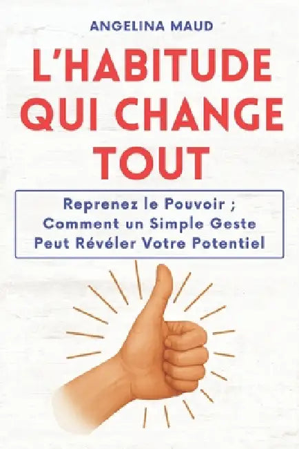 L'Habitude qui Change Tout: Reprenez le Pouvoir; Comment un Simple Geste Peut Révéler Votre Potentiel by Angelina Maud