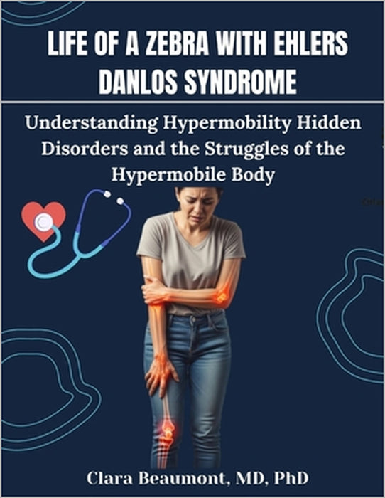 Life of a Zebra with Ehlers Danlos Syndrome: Understanding Hypermobility Hidden Disorders and the Struggles of the Hypermobile Body by Beaumont