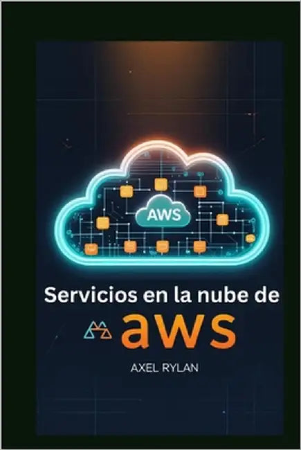 Servicios en la nube de AWS: Guía para principiantes: Domine el futuro de las soluciones en la nube escalables, seguras y de alto rendimiento by Rylan, Axel
