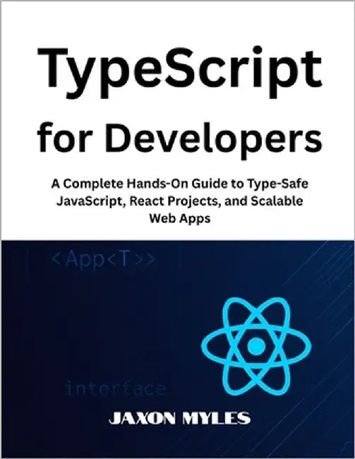TypeScript for Developers: A Complete Hands-On Guide to Type-Safe JavaScript, React Projects, and Scalable Web Apps by Myles, Jaxon