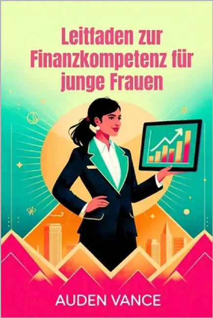 Leitfaden zur Finanzkompetenz für junge Frauen: Ein umfassender Finanzleitfaden für ehrgeizige Frauen, die nach Unabhängigkeit streben by Vance, Auden