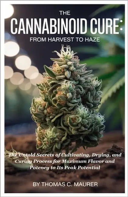 The Cannabinoid Cure: From Harvest to Haze: The Untold Secrets of Cultivating, Drying, and Curing Process for Maximum Flavor and Potency to Its Peak P by Maurer, Thomas C.