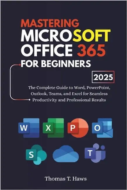 Mastering Microsoft Office 365 For Beginners: The Complete Guide to Word, PowerPoint, Outlook, Teams, and Excel for Seamless Productivity and Professi by Haws, Thomas T.