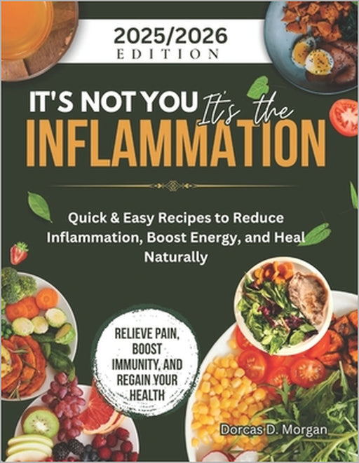 It's Not You It's the Inflammation: Quick & Easy Recipes to Reduce Inflammation, Boost Energy, and Heal Naturally by Dorcas D. Morgan
