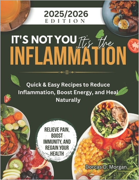 It's Not You It's the Inflammation: Quick & Easy Recipes to Reduce Inflammation, Boost Energy, and Heal Naturally by Dorcas D. Morgan