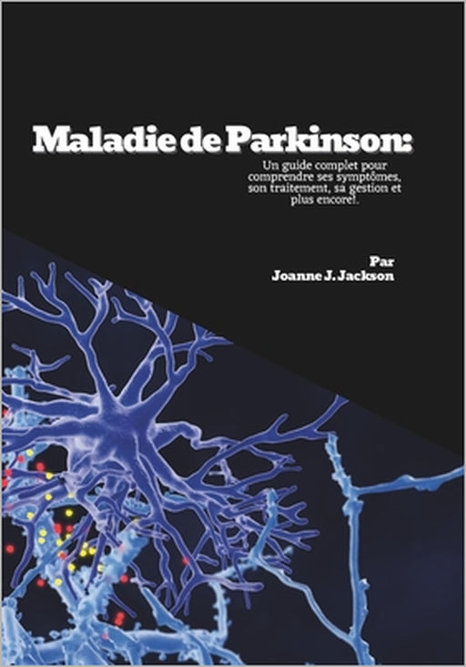 Maladie de Parkinson: Un guide complet pour comprendre ses symptômes, son traitement, sa gestion et plus encore! by Joanne J. Jackson