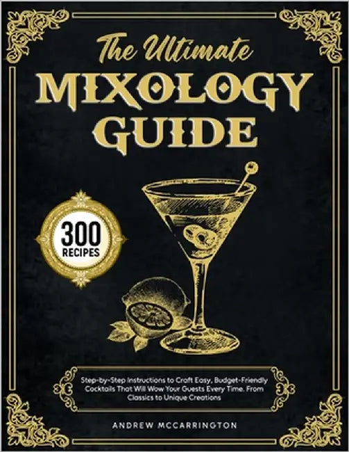 The Ultimate Mixology Guide: Step-by-Step Instructions to Craft Easy, Budget-Friendly Cocktails That Will Wow Your Guests Every Time. From Classics to by McCarrington, Andrew