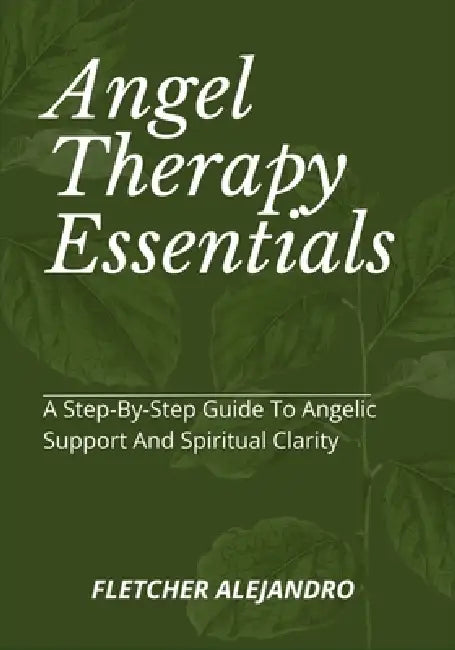 Angel Therapy Essentials: A Step-By-Step Guide To Angelic Support And Spiritual Clarity by Fletcher Alejandro