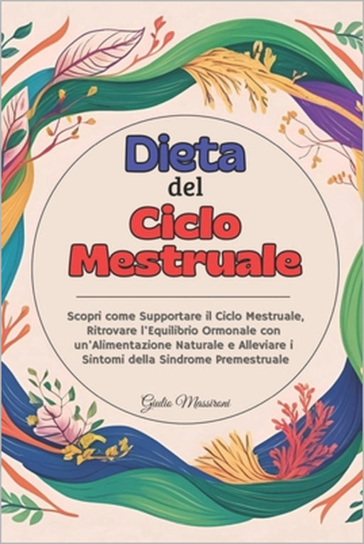 Dieta del Ciclo Mestruale: Scopri come Supportare il Ciclo Mestruale, Ritrovare l'Equilibrio Ormonale con un'Alimentazione Naturale e Alleviare i Sint by Giulio Massironi