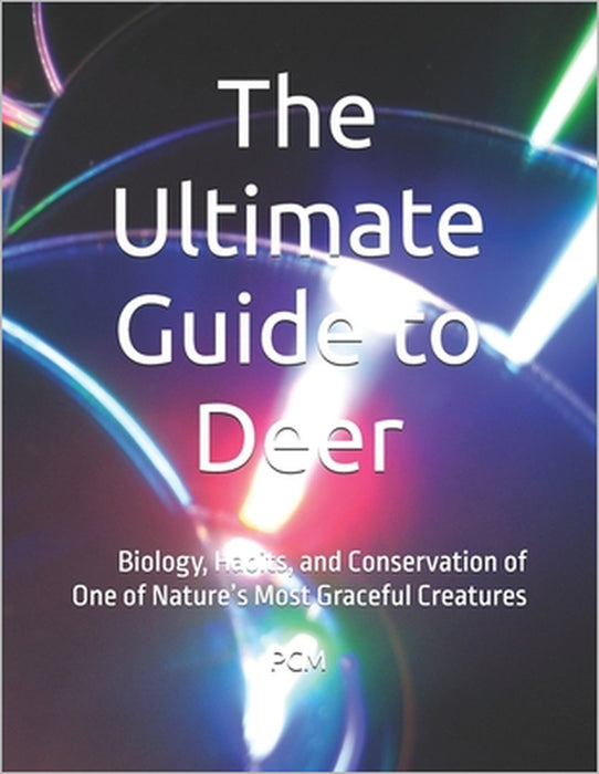 The Ultimate Guide to Deer: Biology, Habits, and Conservation of One of Nature's Most Graceful Creatures by P. CM