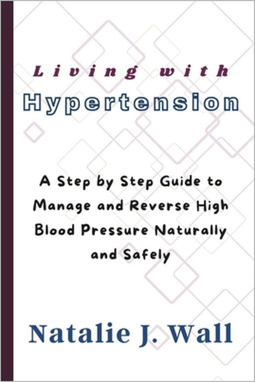 Living with Hypertension: A Step by Step Guide to Manage and Reverse High Blood Pressure Naturally and Safely by Natalie J. Wall