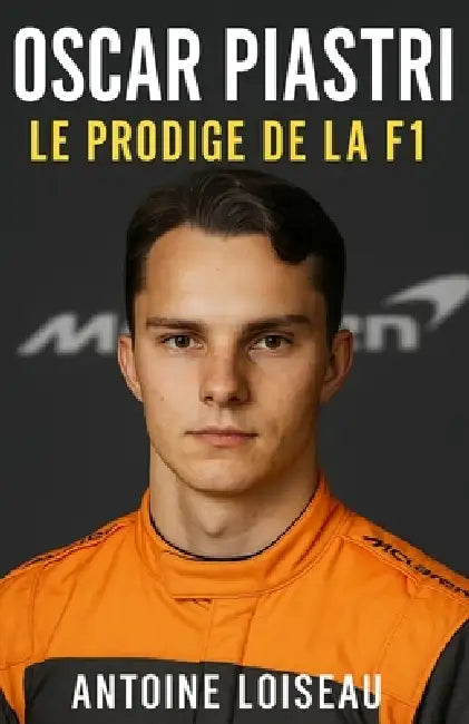 Oscar Piastri: Le Prodige de la F1: De Melbourne aux Grands Prix: La véritable histoire d'un champion discret, sa méthode, ses objectifs et ce qu'il p by Antoine Loiseau