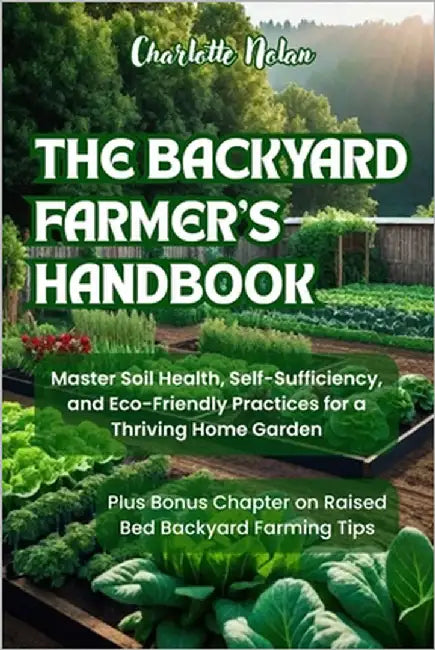 The Backyard Farmer's Handbook: Master Soil Health, Self-Sufficiency, and Eco-Friendly Practices for a Thriving Home Garden by Nolan, Charlotte