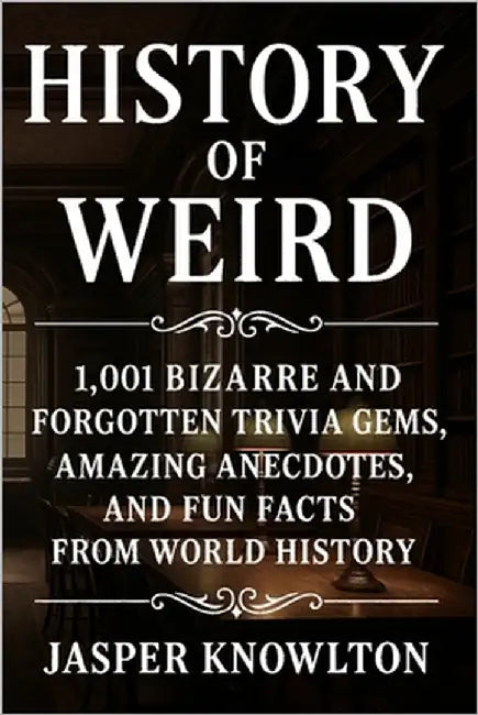 History of Weird: 1,001 Bizarre and Forgotten Trivia Gems, Amazing Anecdotes, and Fun Facts from World History by Knowlton, Jasper
