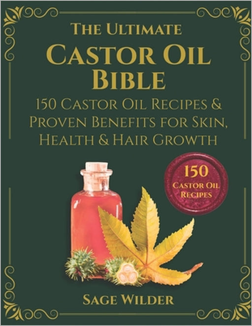 The Ultimate Castor Oil Bible: 150 Castor Oil Recipes & Proven Benefits for Skin, Health & Hair Growth by Sage Wilder