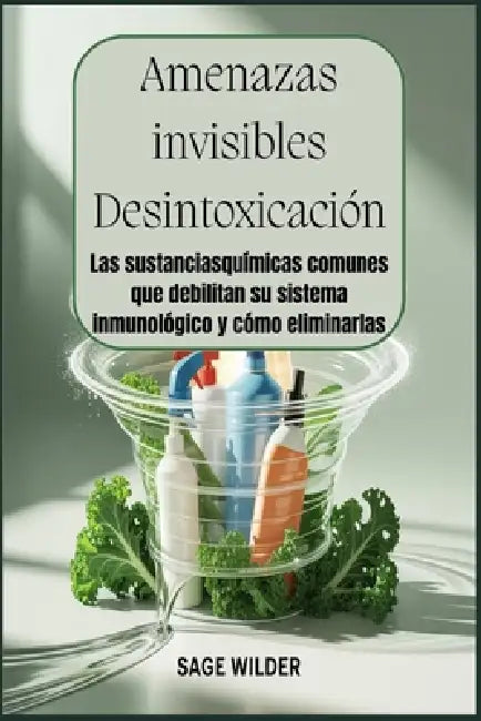 Amenazas invisibles Desintoxicación: Las sustancias químicas comunes que debilitan su sistema inmunológico y cómo eliminarlas: Identifique y evite las by Sage Wilder
