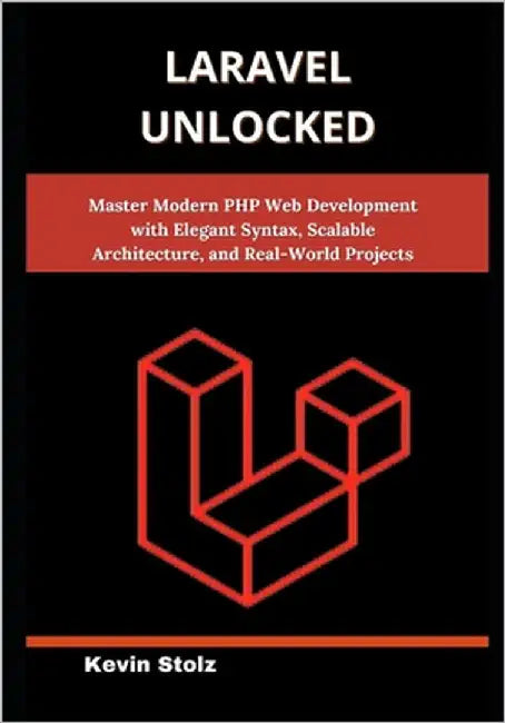Laravel Unlocked: Master Modern PHP Web Development with Elegant Syntax, Scalable Architecture, and Real-World Projects by Stolz, Kevin