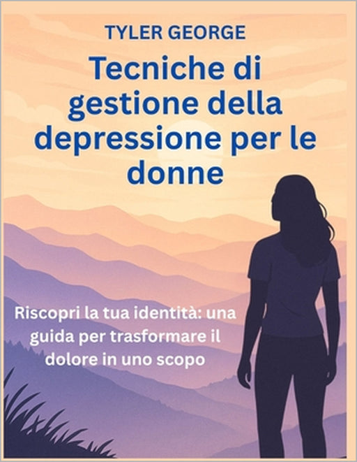 Tecniche di gestione della depressione per le donne: Riscopri la tua identità una guida per trasformare il dolore in uno scopo by Tyler George