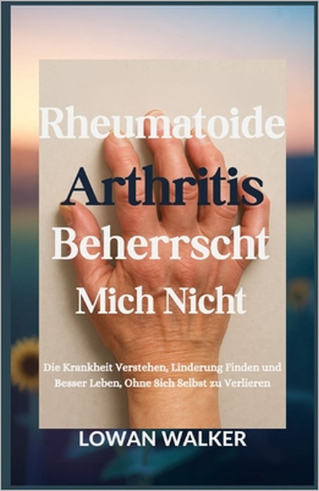 Rheumatoide Arthritis beherrscht mich nicht: Die Krankheit verstehen, Linderung finden und besser leben, ohne sich selbst zu verlieren by Lowan Walker