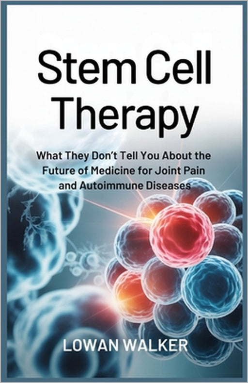 Stem Cell Therapy: What They Don't Tell You About the Future of Medicine for Joint Pain and Autoimmune Diseases by Lowan Walker