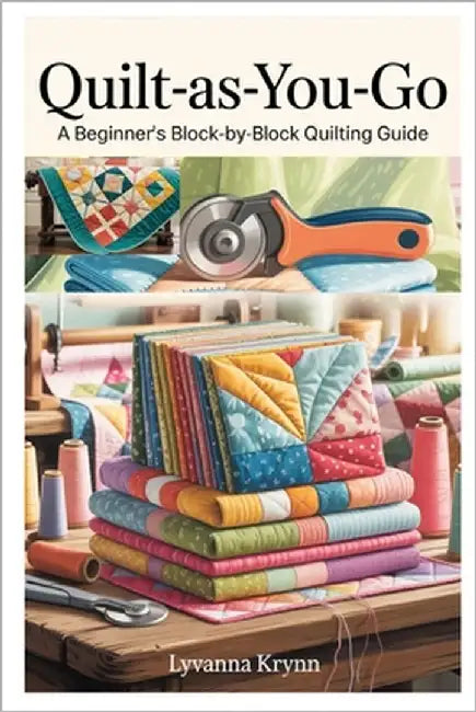 Quilt-As-You-Go: A Beginner's Block-By-Block Quilting Guide: Learn Simple Qayg Techniques and Create Beautiful Quilts with Step-By-Step Projects by Krynn, Lyvanna