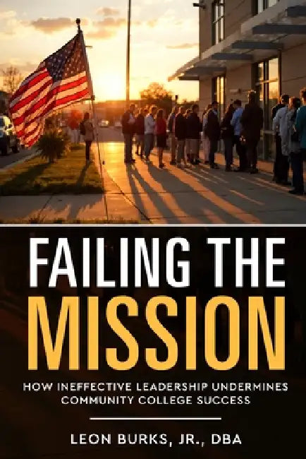 Failing the Mission: How Ineffective Leadership Undermines Community College Success by Jr. Burks Leon
