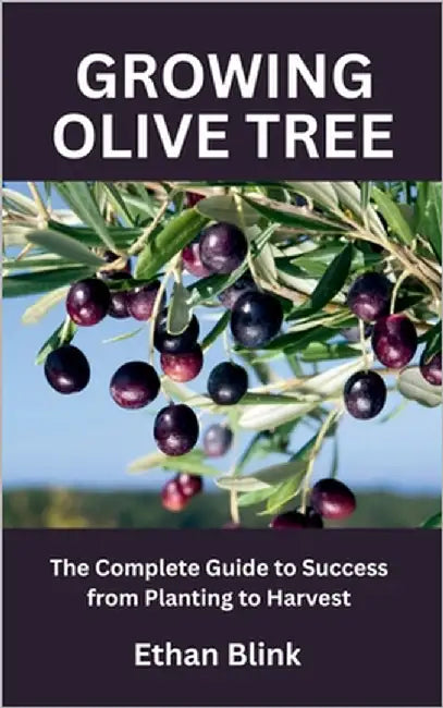 Growing Olive Tree: The Complete Guide to Success from Planting to Harvest by Blink, Ethan
