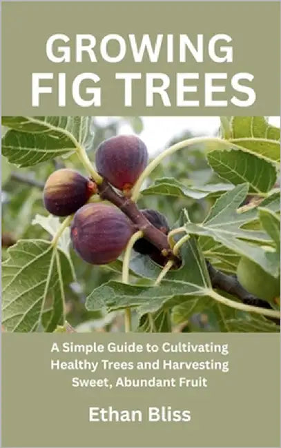Growing Fig Trees: A Simple Guide to Cultivating Healthy Trees and Harvesting Sweet, Abundant Fruit by Bliss, Ethan