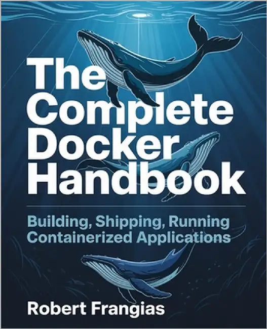 The Complete Docker Handbook: Building, Shipping, Running Containerized Applications by Frangias, Robert