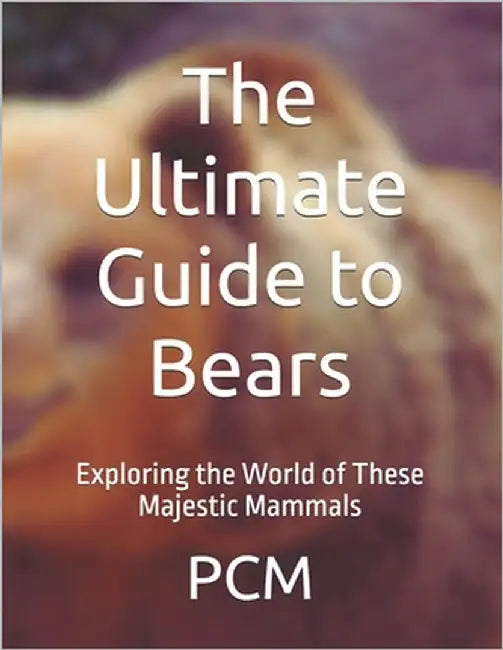 The Ultimate Guide to Bears: Exploring the World of These Majestic Mammals by M, P. C.