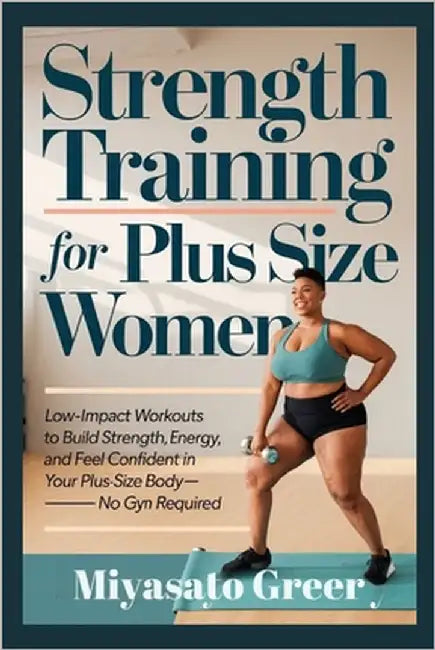 Strength Training For Plus Size Women: Low-Impact Workouts to Build Strength, Boost Energy, and Feel Confident in Your Plus-Size Body-No Gym Required by Greer, Miyasato