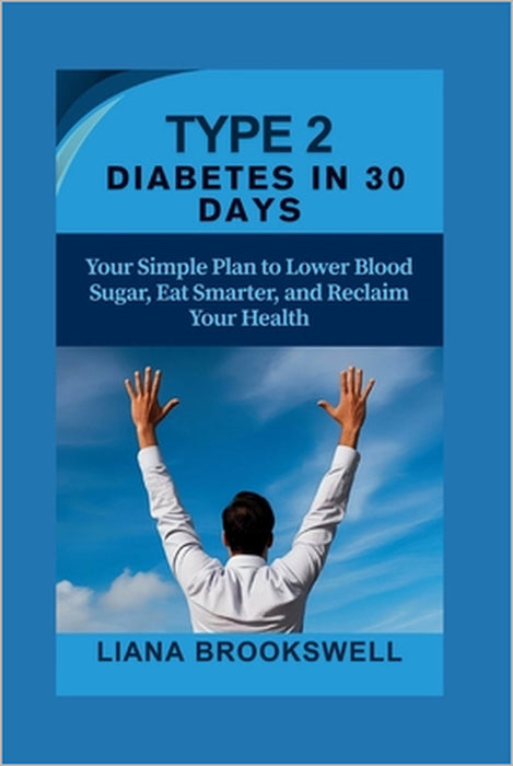 Type 2 Diabetes in 30 Days: Your Simple Plan to Lower Blood Sugar, Eat Smarter, and Reclaim Your Health by Liana Brookswell