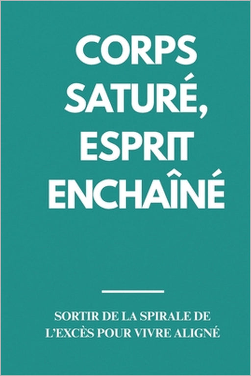 Corps Saturé, Esprit Enchaîné: Sortir de la Spirale de l'Excès pour Vivre Aligné Techniques pour réduire l'excès quotidien by Cassandra Kipan