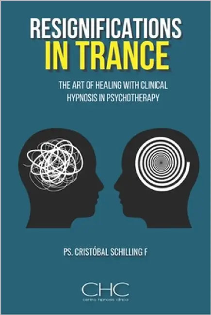 Resignifications in trance: The Art of Healing with Clinical Hypnosis in Psychotherapy by Schilling, Cristobal