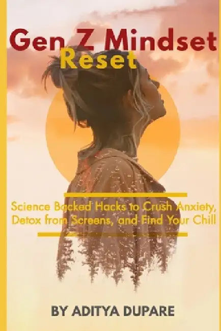 Gen Z Mindset Reset: Science-Backed Hacks to Crush Anxiety, Detox from Screens, and Find Your Chill by Aditya Dupare