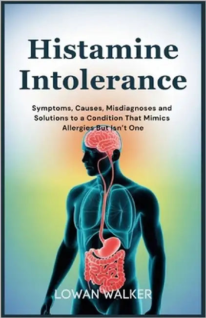 Histamine Intolerance: Symptoms, Causes, Misdiagnoses, and Solutions to a Condition That Mimics Allergies But Isn't One by Walker, Lowan