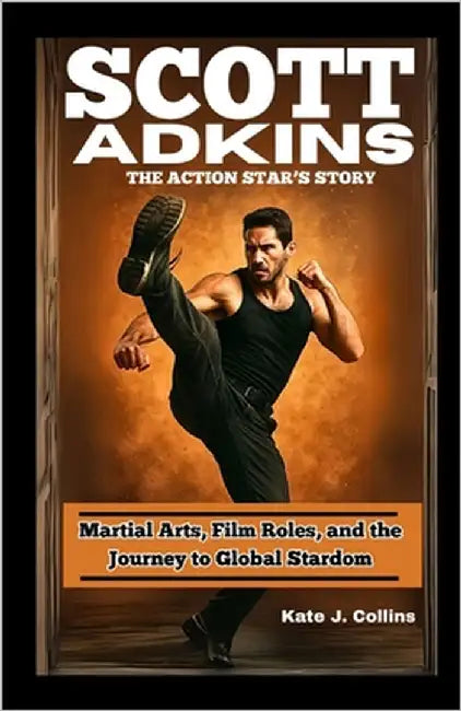 Scott Adkins: THE ACTION STAR'S STORY: Martial Arts, Film Roles, and the Journey to Global Stardom by J. Collins, Kate