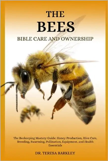 The Bee's Bible Care and Ownership: The Beekeeping Mastery Guide: Honey Production, Hive Care, Breeding, Swarming, Pollination, Equipment, and Health by Barkley, Teresa