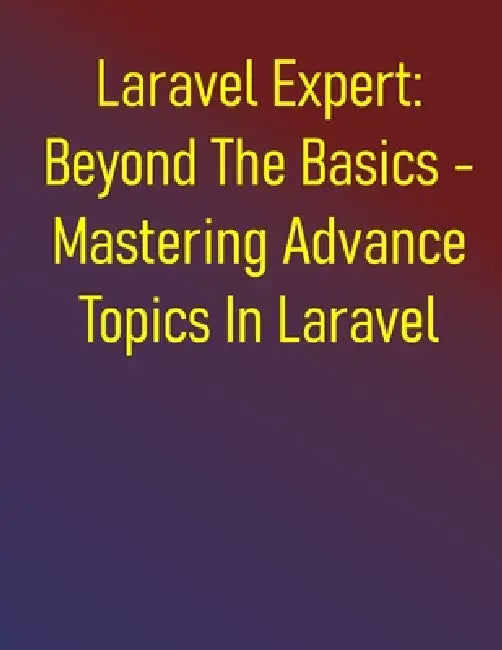 Laravel Expert: Beyond The Basics - Mastering Advance Topics In Laravel: Laravel In-Depth: Advanced Development And Ecosystem Integration - Expert Tec by Phiquill Publishing