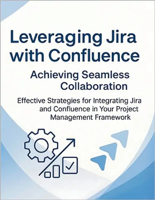 Leveraging Jira with Confluence: Achieving Seamless Collaboration: Effective Strategies for Integrating Jira and Confluence in Your Project Management by Parvin, R.