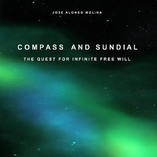 Compass and Sundial: The Quest For Infinite Free Will by Jose Alonso Molina