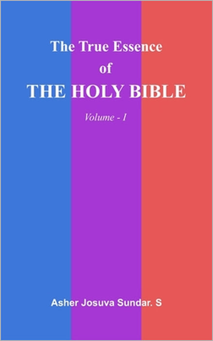 The True Essence Of The HOLY BIBLE: Volume - I by Asher Josuva Sundar S.