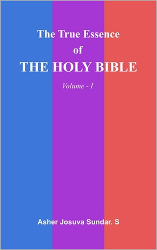 The True Essence Of The HOLY BIBLE: Volume - I by Asher Josuva Sundar S.