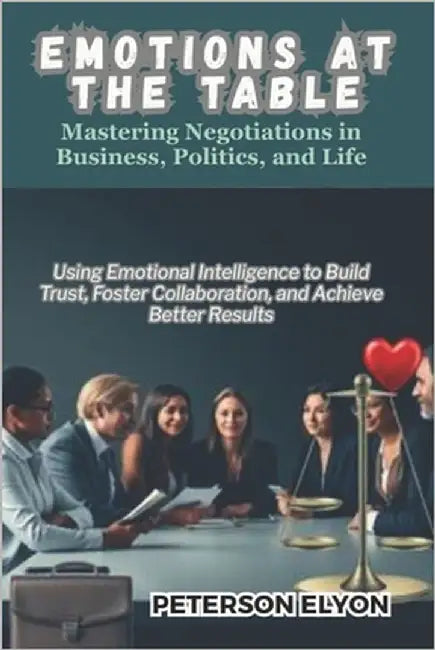 Emotions at the Table: Mastering Negotiations in Business, Politics, and Life by Elyon, Peterson