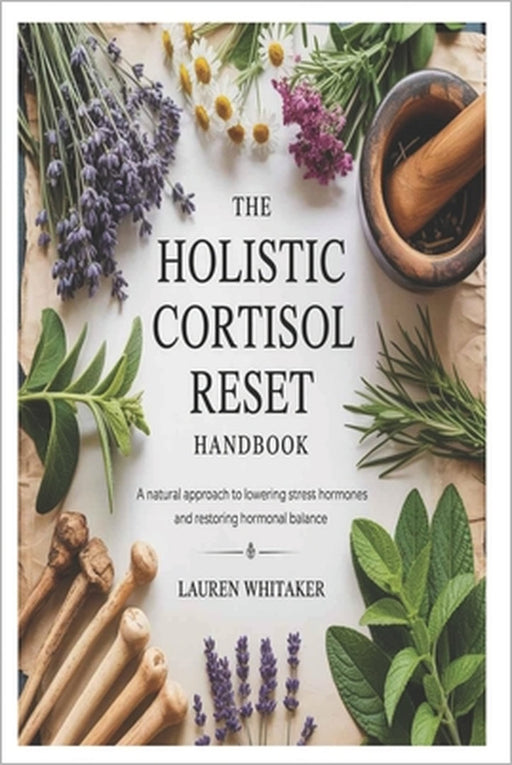 The Holistic Cortisol Reset Handbook: A Natural Approach to Lowering Stress Hormones and Restoring Hormonal Balance by Lauren Whitaker