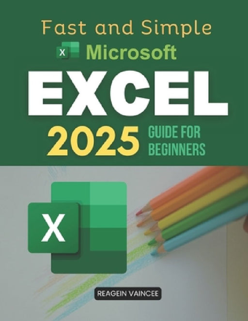 Fast and Simple Microsoft Excel 2025 Guide for Beginners: Master Essential Excel Skills  by Reagein Vaincee