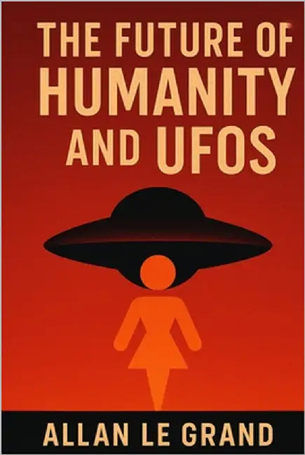 The Future of Humanity and UFOs: How UFO discoveries could change the course of our civilization, even if they sound like science fiction stories! by Le Grand, Allan